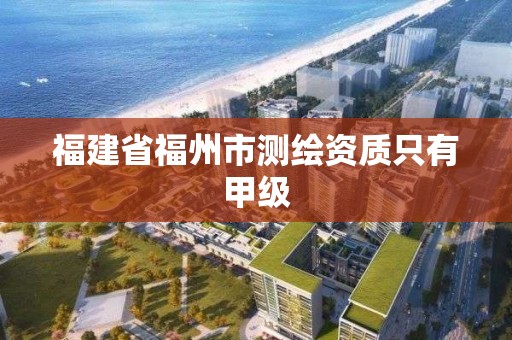 福建省福州市測繪資質只有甲級