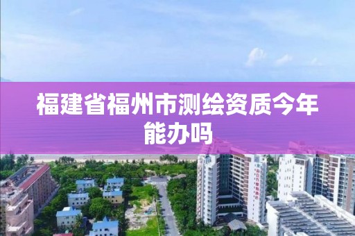 福建省福州市測繪資質(zhì)今年能辦嗎