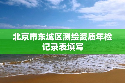 北京市東城區(qū)測(cè)繪資質(zhì)年檢記錄表填寫