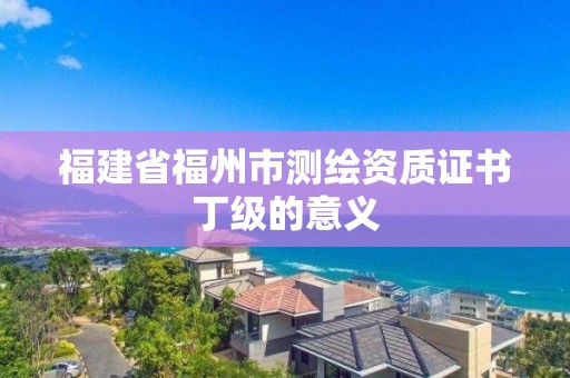 福建省福州市測繪資質證書丁級的意義