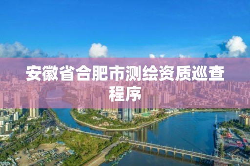 安徽省合肥市測繪資質巡查程序