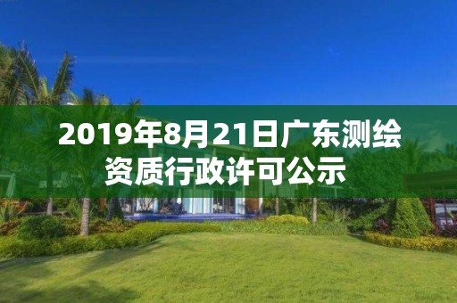 2019年8月21日廣東測繪資質行政許可公示 