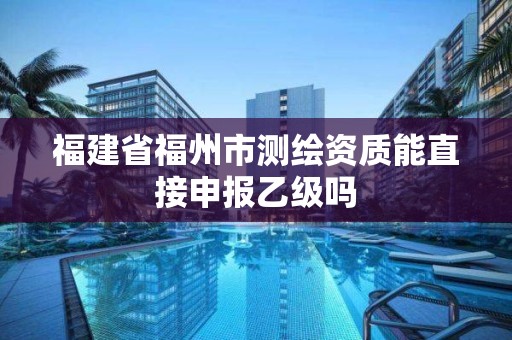 福建省福州市測繪資質能直接申報乙級嗎