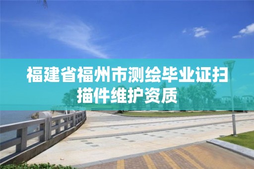 福建省福州市測(cè)繪畢業(yè)證掃描件維護(hù)資質(zhì)