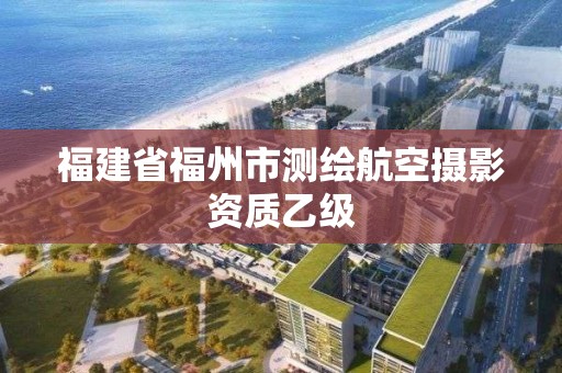 福建省福州市測(cè)繪航空攝影資質(zhì)乙級(jí)