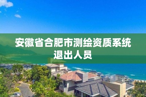 安徽省合肥市測繪資質系統退出人員