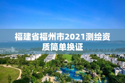 福建省福州市2021測繪資質簡單換證