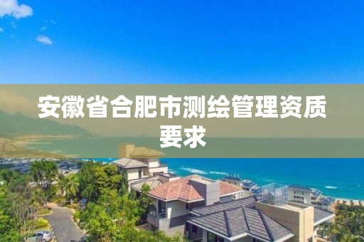 安徽省合肥市測繪管理資質要求