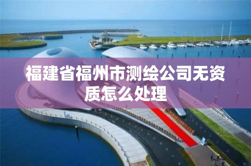 福建省福州市測繪公司無資質怎么處理