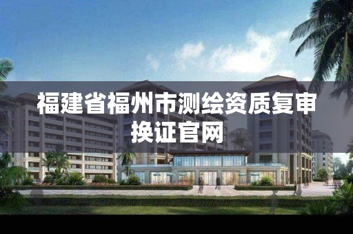 福建省福州市測繪資質復審換證官網