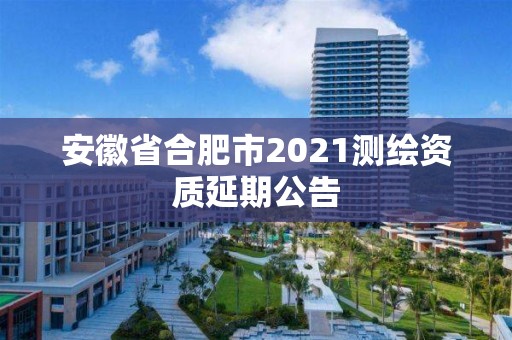 安徽省合肥市2021測(cè)繪資質(zhì)延期公告