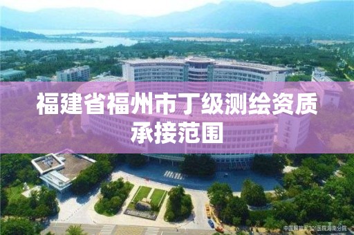 福建省福州市丁級(jí)測(cè)繪資質(zhì)承接范圍