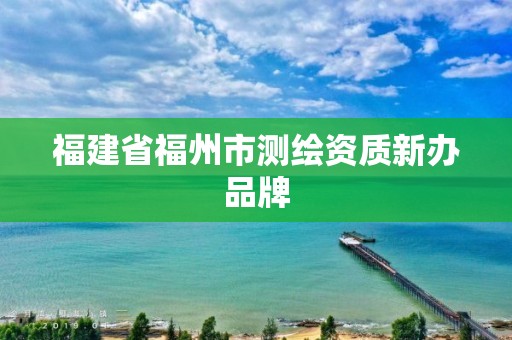 福建省福州市測繪資質(zhì)新辦品牌