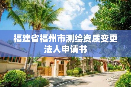 福建省福州市測繪資質變更法人申請書