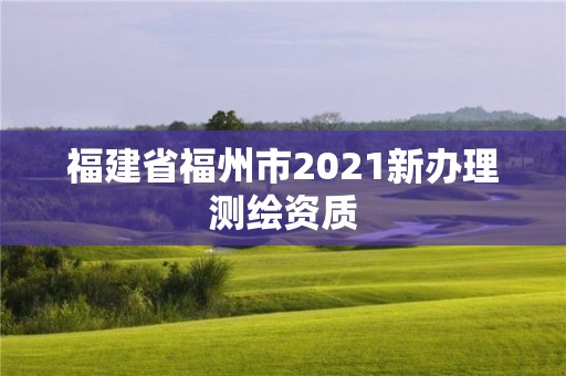 福建省福州市2021新辦理測(cè)繪資質(zhì)