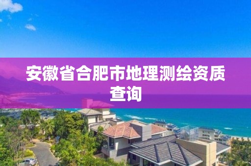 安徽省合肥市地理測繪資質查詢