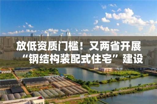 放低資質門檻！又兩省開展“鋼結構裝配式住宅”建設試點