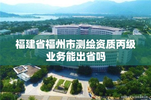 福建省福州市測繪資質(zhì)丙級業(yè)務(wù)能出省嗎