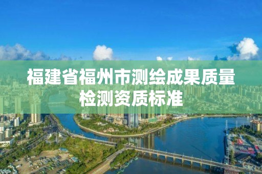 福建省福州市測繪成果質量檢測資質標準