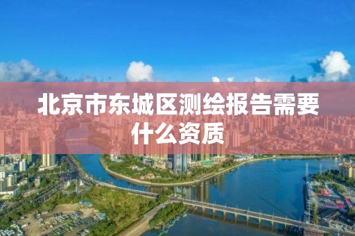 北京市東城區測繪報告需要什么資質