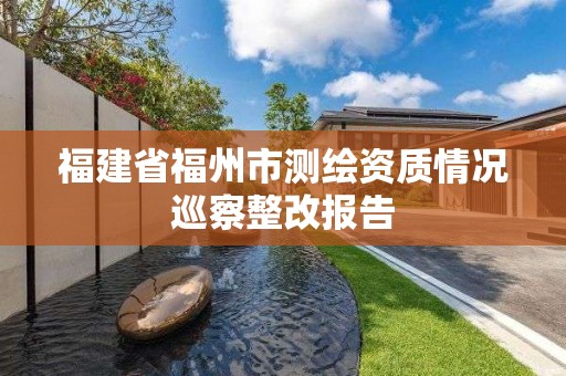 福建省福州市測繪資質(zhì)情況巡察整改報告