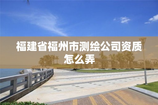 福建省福州市測繪公司資質怎么弄