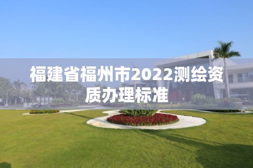 福建省福州市2022測繪資質辦理標準