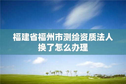 福建省福州市測繪資質法人換了怎么辦理