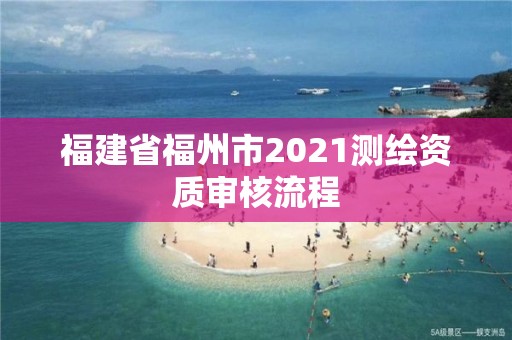 福建省福州市2021測繪資質(zhì)審核流程