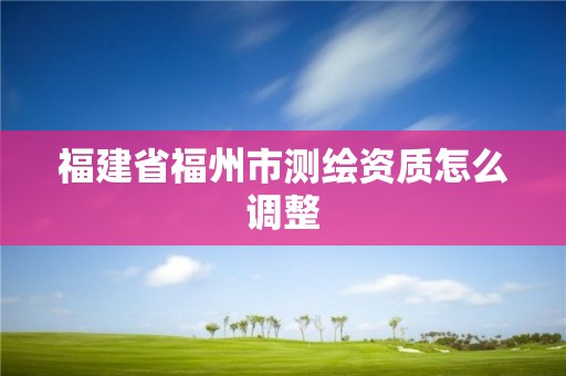 福建省福州市測繪資質(zhì)怎么調(diào)整