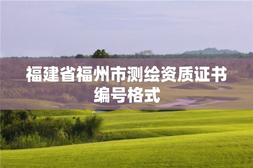 福建省福州市測(cè)繪資質(zhì)證書(shū)編號(hào)格式