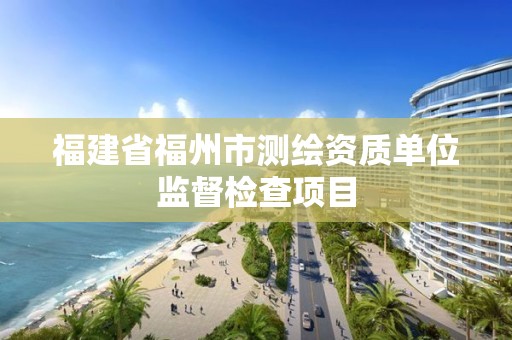 福建省福州市測繪資質單位監督檢查項目