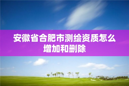 安徽省合肥市測繪資質怎么增加和刪除