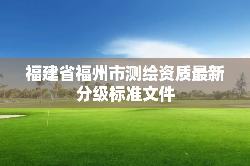 福建省福州市測繪資質最新分級標準文件