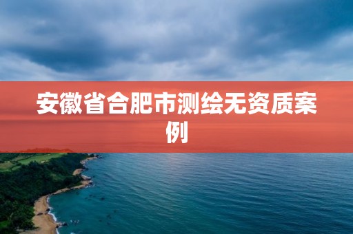 安徽省合肥市測繪無資質(zhì)案例