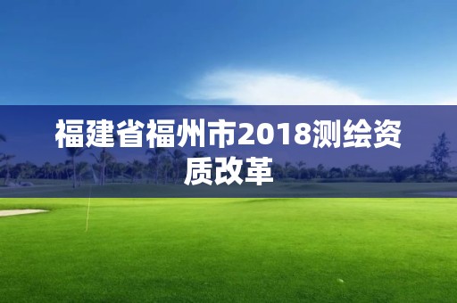 福建省福州市2018測繪資質改革