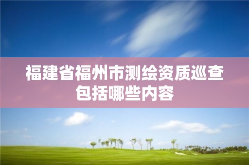 福建省福州市測繪資質(zhì)巡查包括哪些內(nèi)容