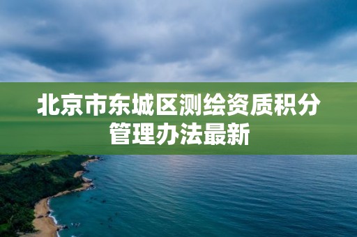 北京市東城區(qū)測繪資質(zhì)積分管理辦法最新