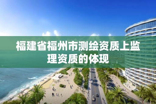 福建省福州市測(cè)繪資質(zhì)上監(jiān)理資質(zhì)的體現(xiàn)