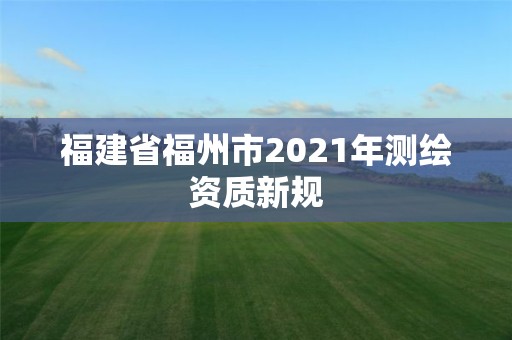 福建省福州市2021年測繪資質(zhì)新規(guī)