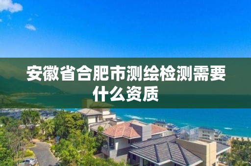 安徽省合肥市測繪檢測需要什么資質