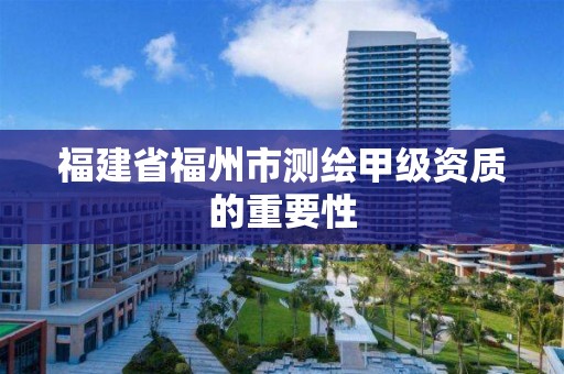 福建省福州市測繪甲級資質的重要性