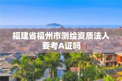 福建省福州市測繪資質(zhì)法人要考A證嗎