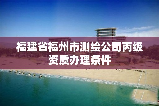 福建省福州市測繪公司丙級資質(zhì)辦理條件