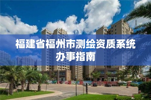 福建省福州市測繪資質(zhì)系統(tǒng)辦事指南