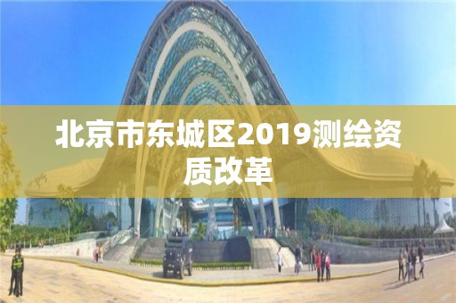 北京市東城區(qū)2019測(cè)繪資質(zhì)改革