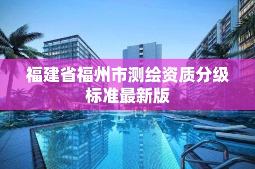 福建省福州市測繪資質分級標準最新版