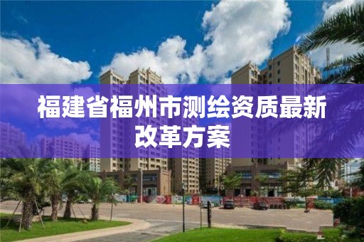 福建省福州市測(cè)繪資質(zhì)最新改革方案