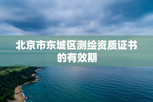 北京市東城區測繪資質證書的有效期