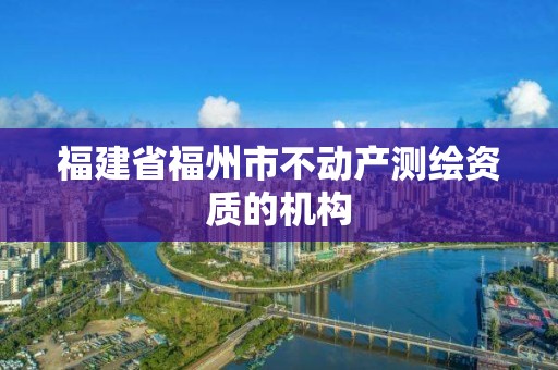 福建省福州市不動(dòng)產(chǎn)測(cè)繪資質(zhì)的機(jī)構(gòu)